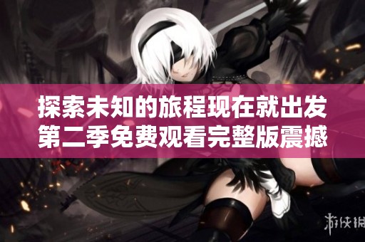 探索未知的旅程现在就出发第二季免费观看完整版震撼上线
