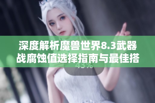 深度解析魔兽世界8.3武器战腐蚀值选择指南与最佳搭配策略