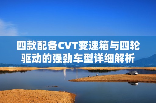 四款配备CVT变速箱与四轮驱动的强劲车型详细解析