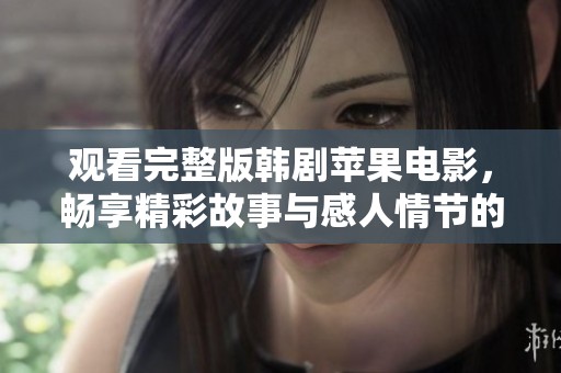 观看完整版韩剧苹果电影，畅享精彩故事与感人情节的最佳选择！