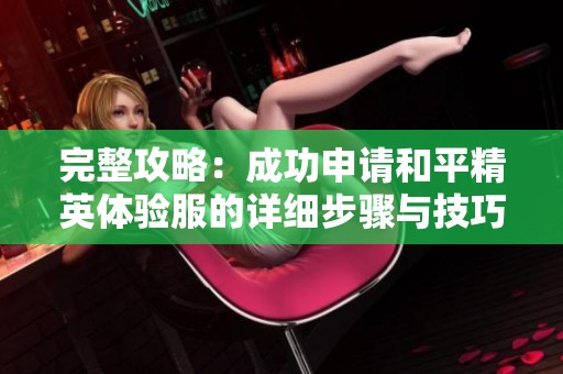 完整攻略：成功申请和平精英体验服的详细步骤与技巧解析