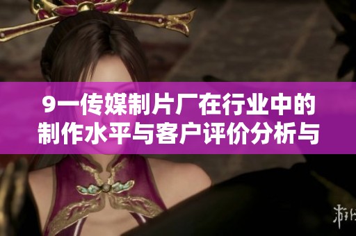 9一传媒制片厂在行业中的制作水平与客户评价分析与探讨