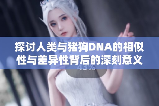 探讨人类与猪狗DNA的相似性与差异性背后的深刻意义