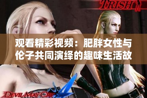 观看精彩视频：肥胖女性与伦子共同演绎的趣味生活故事