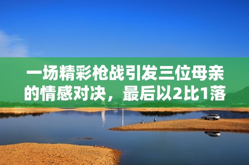 一场精彩枪战引发三位母亲的情感对决，最后以2比1落幕