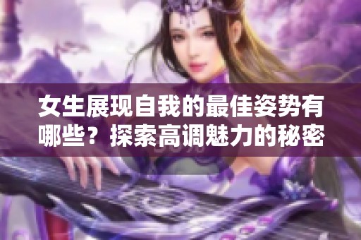 女生展现自我的最佳姿势有哪些？探索高调魅力的秘密与技巧
