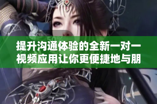 提升沟通体验的全新一对一视频应用让你更便捷地与朋友互动