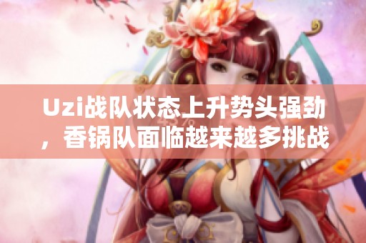 Uzi战队状态上升势头强劲，香锅队面临越来越多挑战与问题
