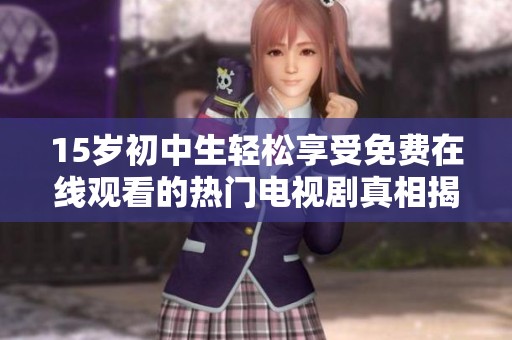 15岁初中生轻松享受免费在线观看的热门电视剧真相揭秘