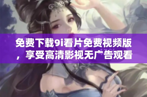 免费下载9i看片免费视频版，享受高清影视无广告观看体验