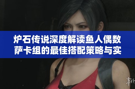 炉石传说深度解读鱼人偶数萨卡组的最佳搭配策略与实用技巧