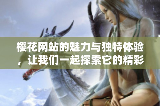 樱花网站的魅力与独特体验，让我们一起探索它的精彩内容与服务