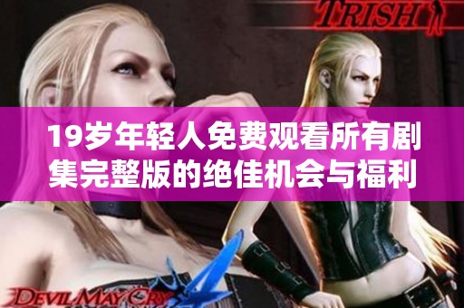 19岁年轻人免费观看所有剧集完整版的绝佳机会与福利