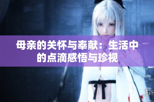 母亲的关怀与奉献：生活中的点滴感悟与珍视