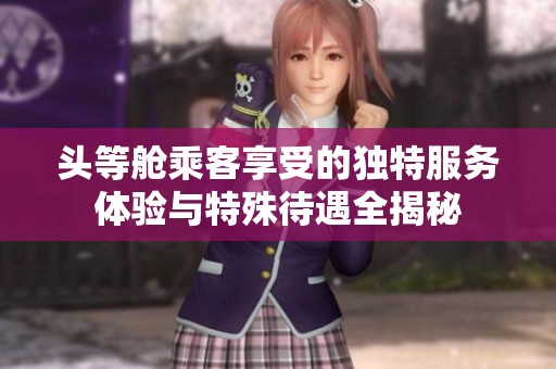 头等舱乘客享受的独特服务体验与特殊待遇全揭秘