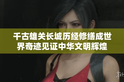 千古雄关长城历经修缮成世界奇迹见证中华文明辉煌