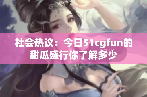 社会热议：今日51cgfun的甜瓜盛行你了解多少