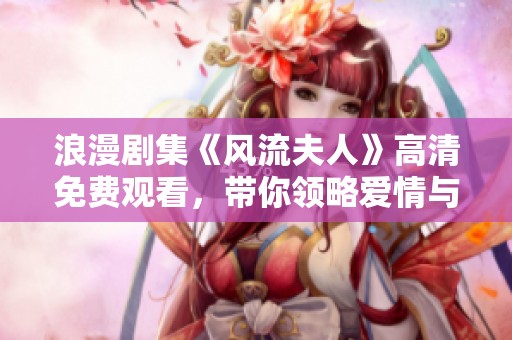 浪漫剧集《风流夫人》高清免费观看，带你领略爱情与背叛的精彩故事