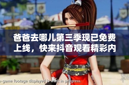 爸爸去哪儿第三季现已免费上线，快来抖音观看精彩内容！