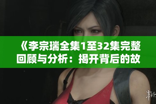 《李宗瑞全集1至32集完整回顾与分析：揭开背后的故事与真相》