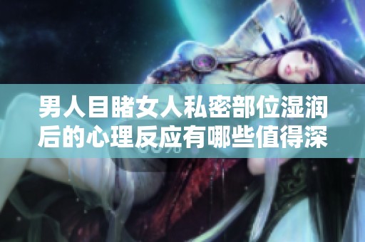 男人目睹女人私密部位湿润后的心理反应有哪些值得深思的方面