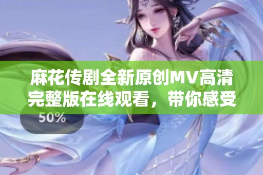 麻花传剧全新原创MV高清完整版在线观看，带你感受不一样的精彩演出