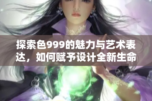探索色999的魅力与艺术表达，如何赋予设计全新生命与灵感