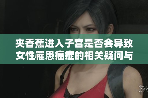 夹香蕉进入子宫是否会导致女性罹患癌症的相关疑问与解答