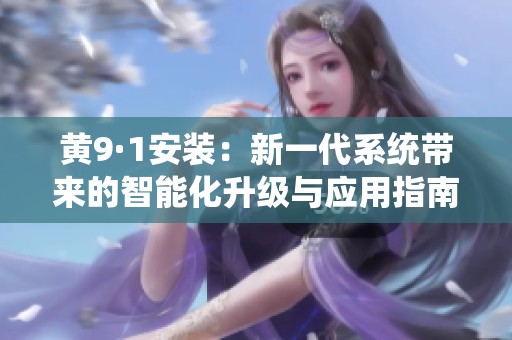 黄9·1安装：新一代系统带来的智能化升级与应用指南