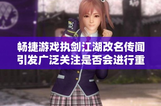 畅捷游戏执剑江湖改名传闻引发广泛关注是否会进行重大调整