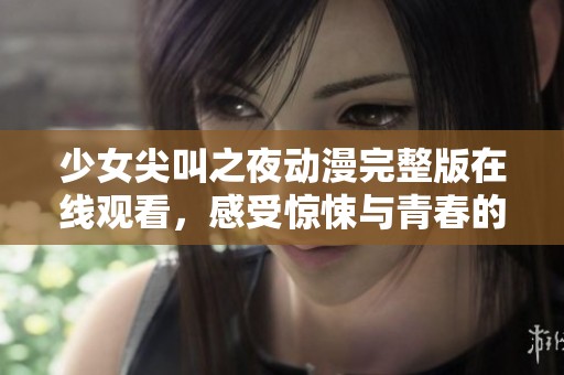 少女尖叫之夜动漫完整版在线观看，感受惊悚与青春的完美结合
