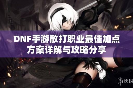 DNF手游散打职业最佳加点方案详解与攻略分享