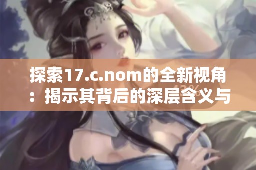 探索17.c.nom的全新视角：揭示其背后的深层含义与应用潜力