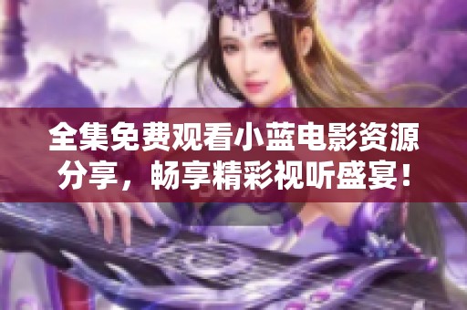 全集免费观看小蓝电影资源分享，畅享精彩视听盛宴！