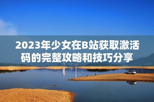 2023年少女在B站获取激活码的完整攻略和技巧分享