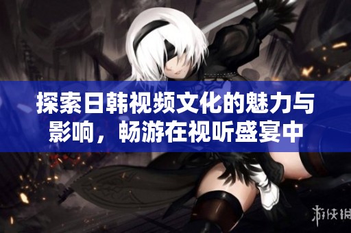 探索日韩视频文化的魅力与影响，畅游在视听盛宴中