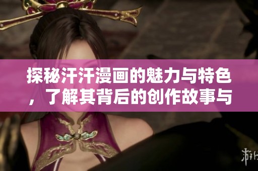 探秘汗汗漫画的魅力与特色，了解其背后的创作故事与粉丝文化