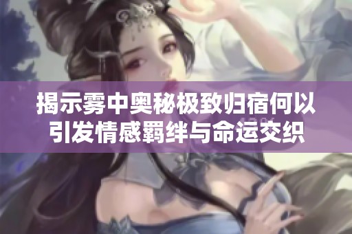 揭示雾中奥秘极致归宿何以引发情感羁绊与命运交织