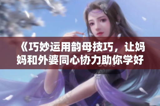 《巧妙运用韵母技巧，让妈妈和外婆同心协力助你学好母语》