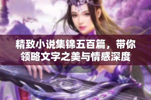 精致小说集锦五百篇，带你领略文字之美与情感深度