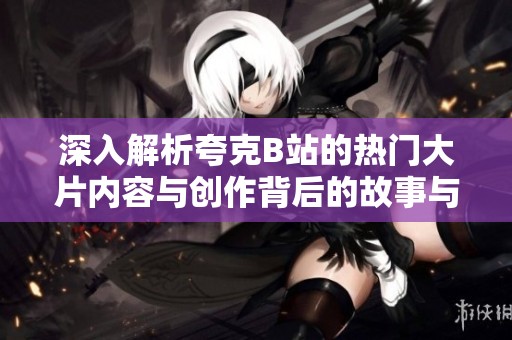深入解析夸克B站的热门大片内容与创作背后的故事与探讨