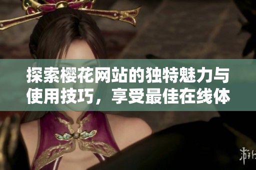 探索樱花网站的独特魅力与使用技巧，享受最佳在线体验