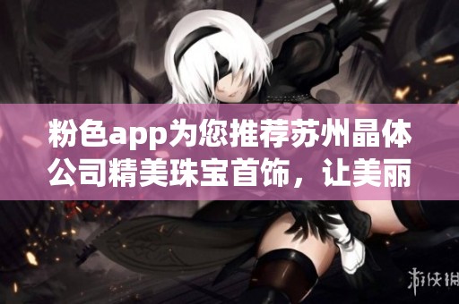 粉色app为您推荐苏州晶体公司精美珠宝首饰，让美丽触手可及