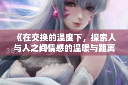 《在交换的温度下，探索人与人之间情感的温暖与距离》