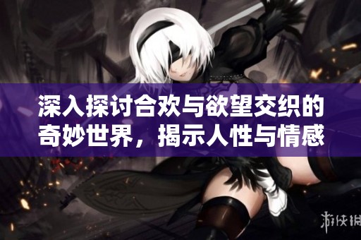深入探讨合欢与欲望交织的奇妙世界，揭示人性与情感的复杂关系