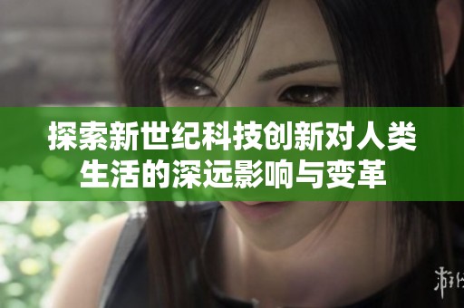 探索新世纪科技创新对人类生活的深远影响与变革