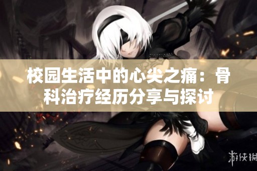 校园生活中的心尖之痛：骨科治疗经历分享与探讨