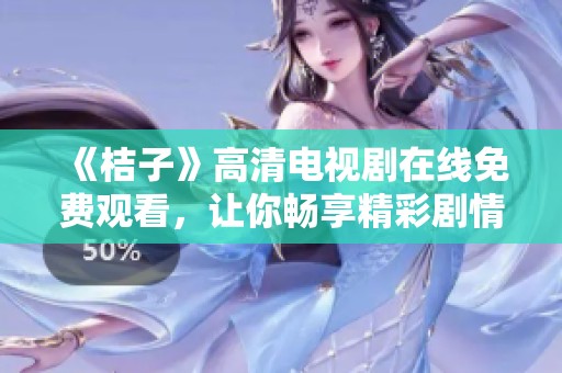 《桔子》高清电视剧在线免费观看，让你畅享精彩剧情与感人故事