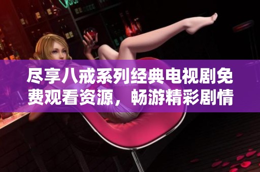 尽享八戒系列经典电视剧免费观看资源，畅游精彩剧情与人物魅力！