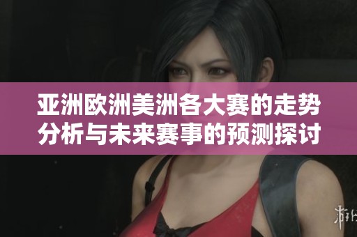 亚洲欧洲美洲各大赛的走势分析与未来赛事的预测探讨